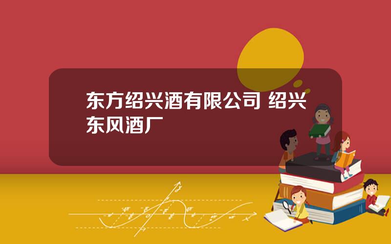 东方绍兴酒有限公司 绍兴东风酒厂